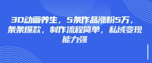 3D动画养生，5条作品涨粉5万，条条爆款，制作流程简单，私域变现能力强-禾谷轻创网