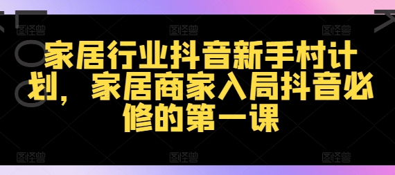 家居行业抖音新手村计划，家居商家入局抖音必修的第一课-禾谷轻创网