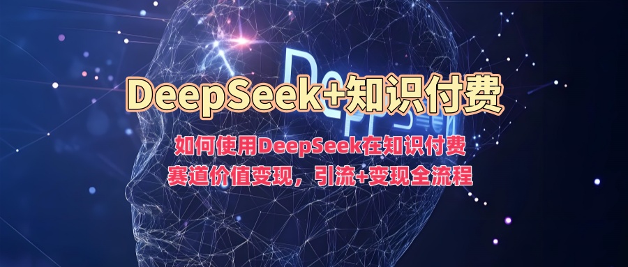 如何使用DeepSeek在知识付费赛道价值变现，引流+变现全流程-禾谷轻创网