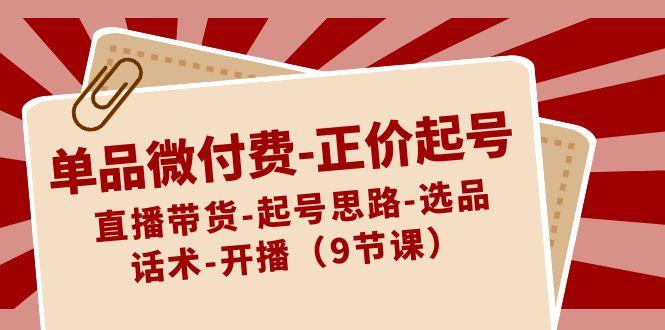 单品微付费正价起号：直播带货-起号思路-选品-话术-开播(9节课)-禾谷轻创网