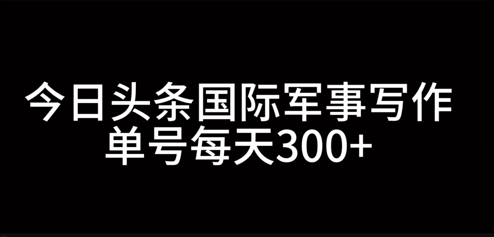 今日头条国际军事写作，利用AI创作，单号日入300+-禾谷轻创网