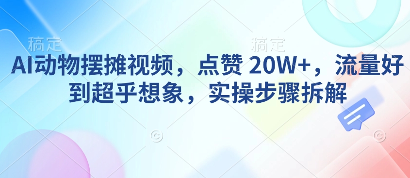 AI动物摆摊视频，点赞 20W+，流量好到超乎想象，实操步骤拆解-禾谷轻创网