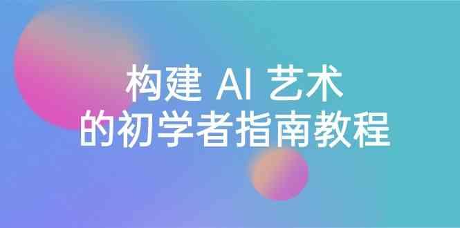 Stable Diffusion 101：构建 AI 艺术的初学者指南教程-16节课-中英字幕-禾谷轻创网