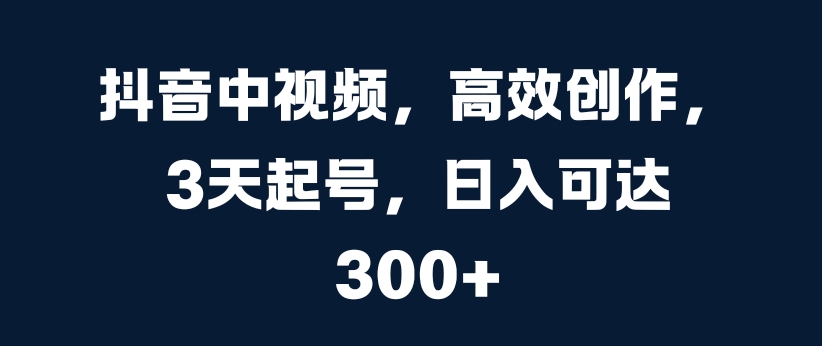 抖音中视频，高效创作，3天起号，日入可达3张【揭秘】-禾谷轻创网
