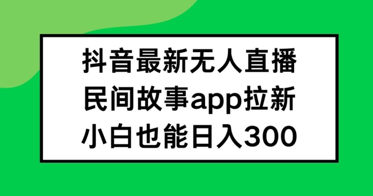 抖音无人直播，民间故事APP拉新，小白也能日入300+【揭秘】-禾谷轻创网