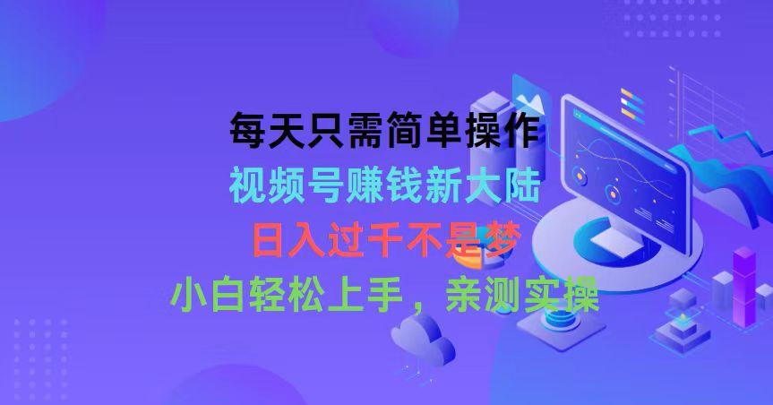 每天只需简单操作，视频号赚钱新大陆，日入过千不是梦，小白轻松上手，…-禾谷轻创网