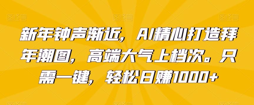 新年钟声渐近，AI精心打造拜年潮图，高端大气上档次。只需一键，轻松日赚1000+【揭秘】-禾谷轻创网