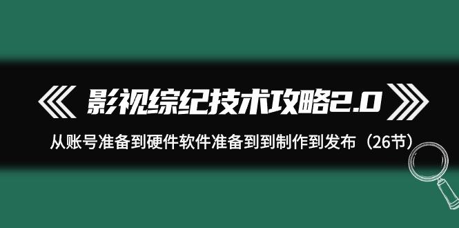 (9633期)影视 综纪技术攻略2.0：从账号准备到硬件软件准备到到制作到发布(26节)-禾谷轻创网