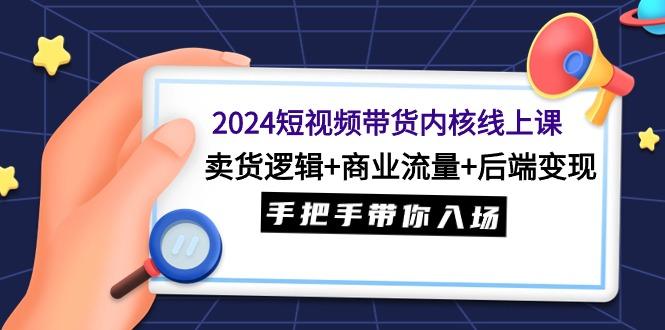 (9471期)2024短视频带货内核线上课：卖货逻辑+商业流量+后端变现，手把手带你入场-禾谷轻创网
