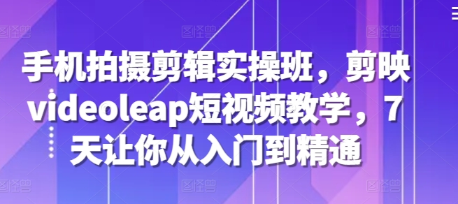 手机拍摄剪辑实操班，剪映videoleap短视频教学，7天让你从入门到精通-禾谷轻创网