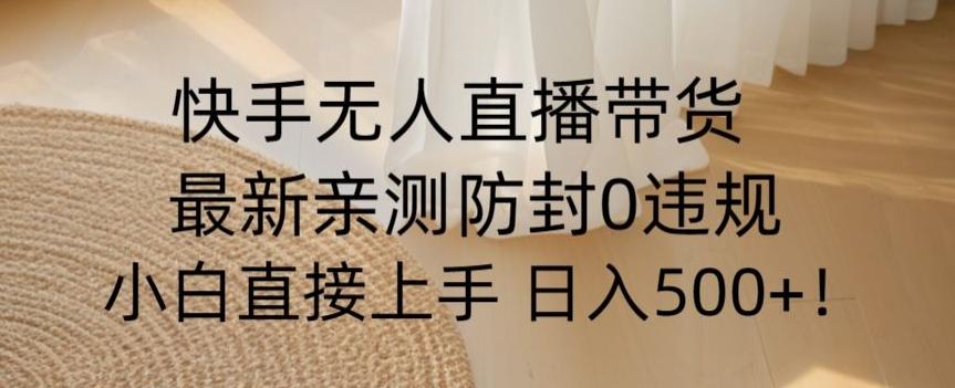 快手无人直播带货从0-1落地教学，最新防封0粉开播，小白可上手日入500+【揭秘】-禾谷轻创网
