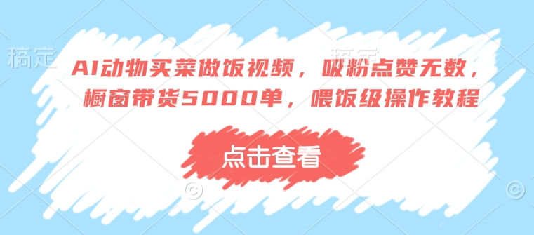 AI动物买菜做饭视频，吸粉点赞无数，橱窗带货5000单，喂饭级操作教程-禾谷轻创网