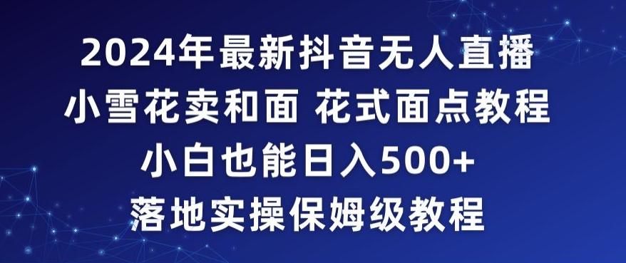 2024年抖音最新无人直播小雪花卖和面、花式面点教程小白也能日入500+落地实操保姆级教程【揭秘】-禾谷轻创网