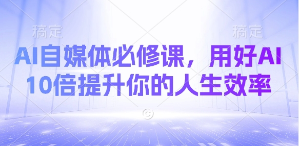 AI自媒体必修课，用好AI 10倍提升你的人生效率-禾谷轻创网