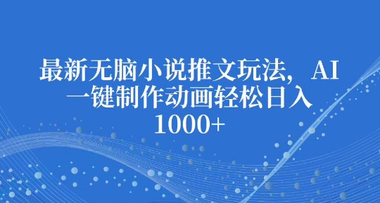 最新无脑小说推文玩法，AI一键制作动画轻松日入多张【揭秘】-禾谷轻创网