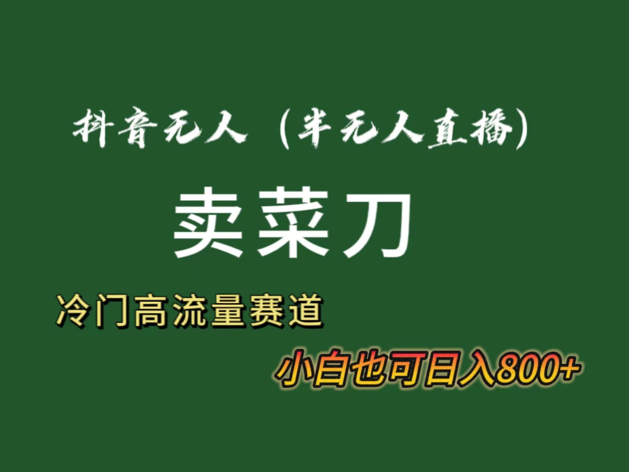 抖音无人(半无人)直播卖菜刀日入800+！冷门品流量大，全套教程+软件！-禾谷轻创网