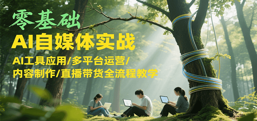零基础AI自媒体实战，AI工具应用/多平台运营/内容制作/直播带货全流程教学-禾谷轻创网