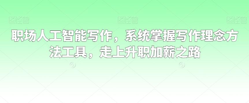 职场人工智能写作，系统掌握写作理念方法工具，走上升职加薪之路-禾谷轻创网