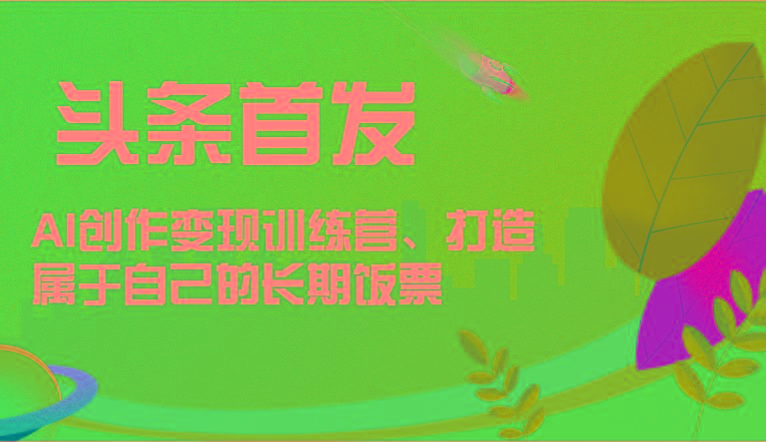 头条首发 AI创作变现训练营，打造属于自己的长期饭票-禾谷轻创网