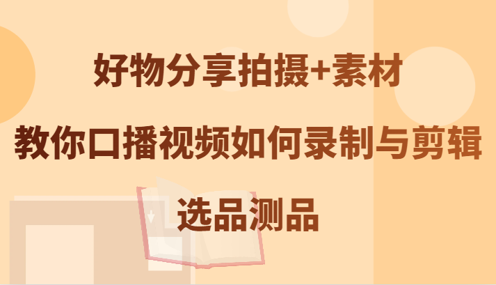 好物分享拍摄+素材，教你口播视频如何录制与剪辑，选品测品-禾谷轻创网