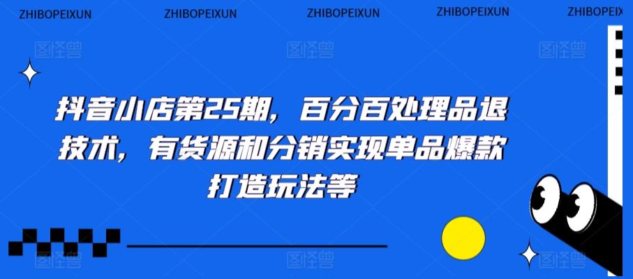 抖音小店第25期，百分百处理品退技术，有货源和分销实现单品爆款打造玩法等-禾谷轻创网