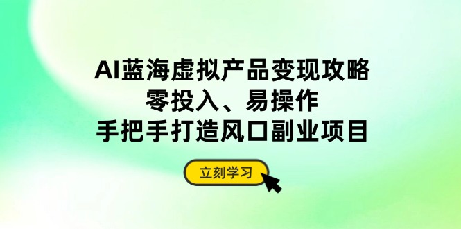 AI蓝海虚拟产品变现攻略，零投入、易操作，手把手打造风口副业项目-禾谷轻创网