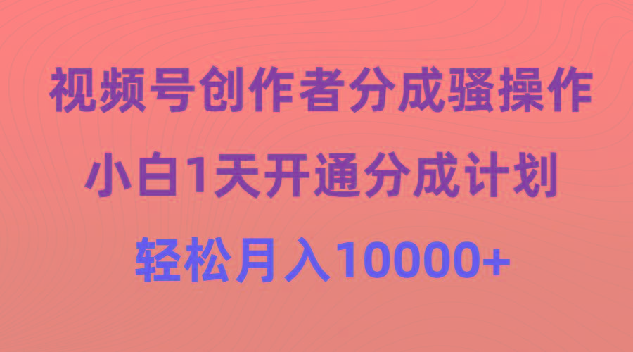 (9656期)视频号创作者分成骚操作，小白1天开通分成计划，轻松月入10000+-禾谷轻创网
