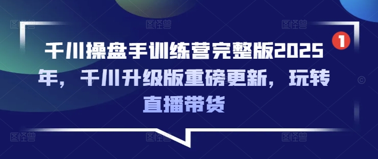 千川操盘手训练营完整版2025年，千川升级版重磅更新，玩转直播带货-禾谷轻创网