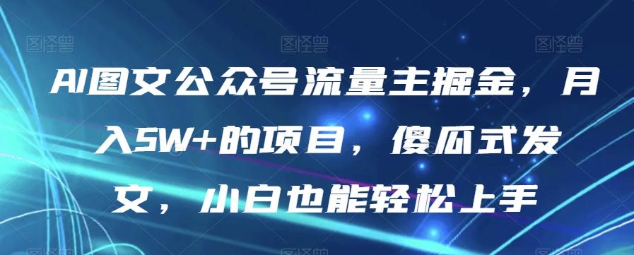 AI图文公众号流量主掘金，月入5W+的项目，傻瓜式发文，小白也能轻松上手【揭秘】-禾谷轻创网
