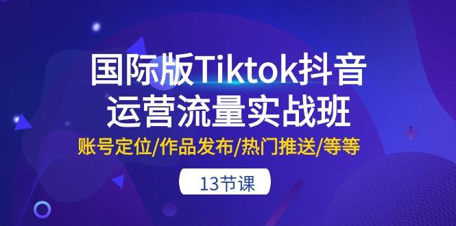 国际版Tiktok抖音运营流量实战班：账号定位/作品发布/热门推送/等等-13节-禾谷轻创网