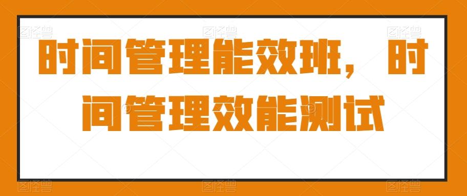 时间管理能效班，时间管理效能测试-禾谷轻创网