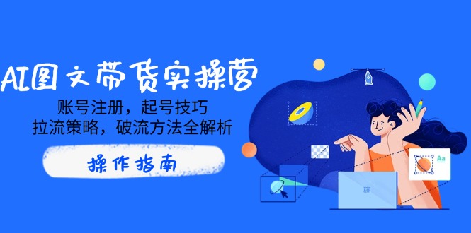 AI图文带货实操营，账号注册，起号技巧，拉流策略，破流方法全解析-禾谷轻创网