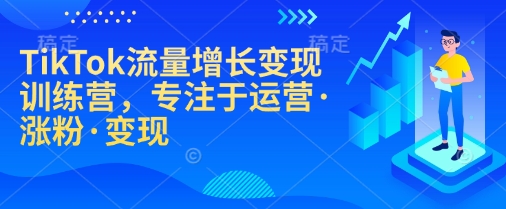TikTok流量增长变现训练营，专注于运营·涨粉·变现-禾谷轻创网