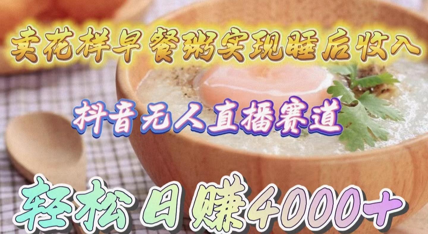 (9822期)卖花样早餐粥实现睡后收入！抖音无人直播新赛道，轻松日赚4000+-禾谷轻创网