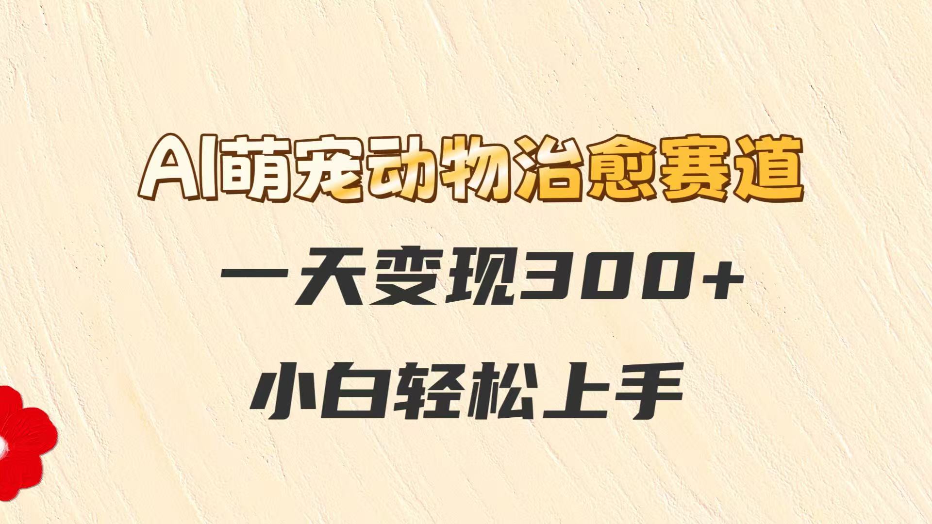 AI萌宠动物治愈赛道，一天变现300+，小白轻松上手-禾谷轻创网
