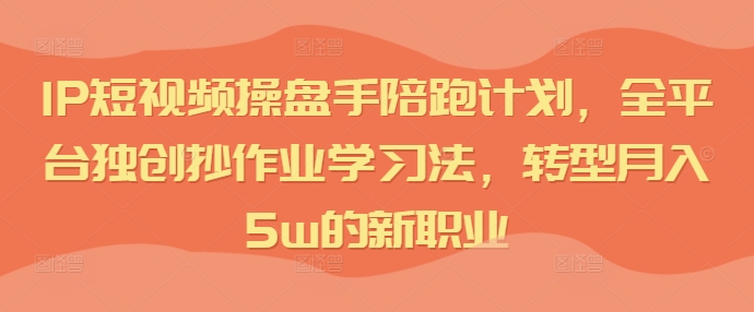 IP短视频操盘手陪跑计划，全平台独创抄作业学习法，转型月入5w的新职业-禾谷轻创网