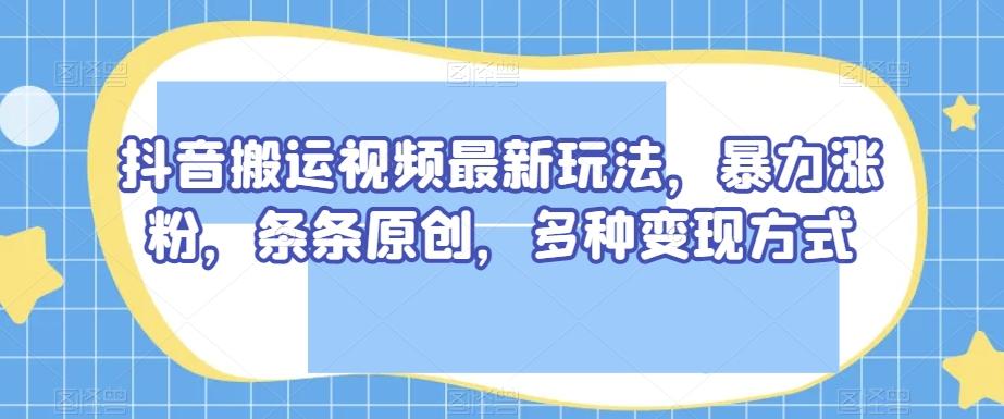 抖音搬运视频最新玩法，暴力涨粉，条条原创，多种变现方式【揭秘】-禾谷轻创网