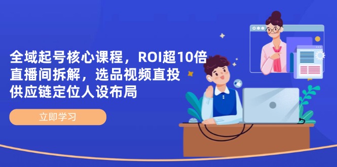 全域起号核心课程,ROI超10倍直播间拆解,选品直投,供应链定位人设布局-禾谷轻创网