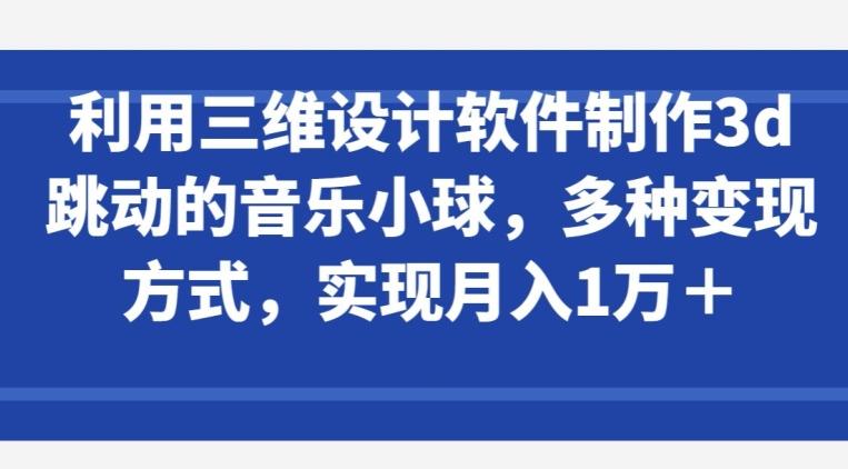 利用三维设计软件制作3d跳动的音乐小球，多种变现方式，实现月入1万+【揭秘】-禾谷轻创网