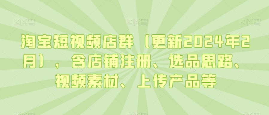 淘宝短视频店群(更新2024年2月)，含店铺注册、选品思路、视频素材、上传产品等-禾谷轻创网