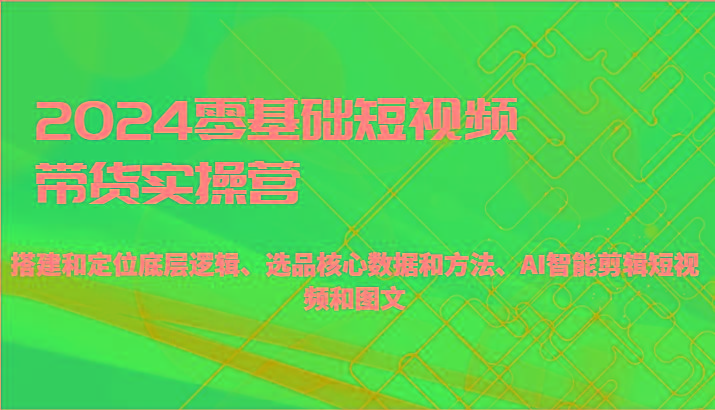 2024零基础短视频带货实操营-搭建和定位底层逻辑、选品核心数据和方法、AI智能剪辑-禾谷轻创网