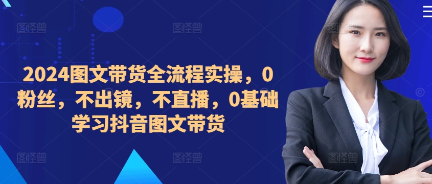 ​​​​​​2024图文带货全流程实操，0粉丝，不出镜，不直播，0基础学习抖音图文带货-禾谷轻创网