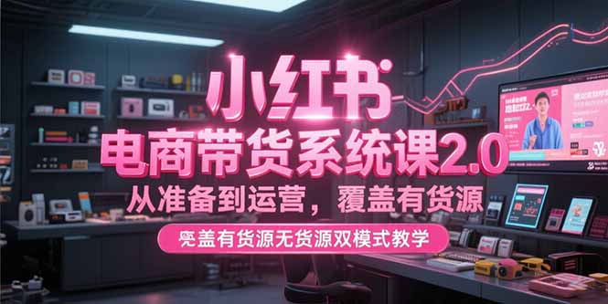小红书电商带货系统课2.0，从准备到运营，覆盖有货源无货源双模式教学-禾谷轻创网