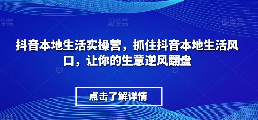抖音本地生活实操营，​抓住抖音本地生活风口，让你的生意逆风翻盘-禾谷轻创网