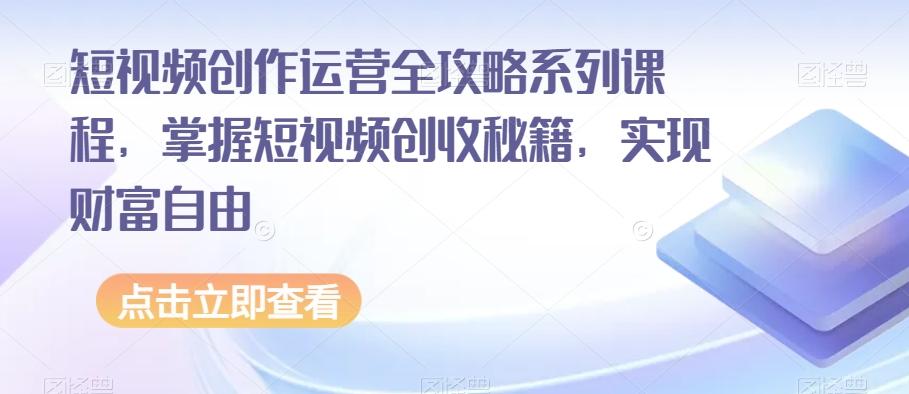 短视频创作运营全攻略系列课程，掌握短视频创收秘籍，实现财富自由-禾谷轻创网