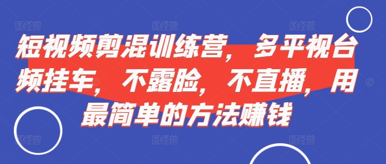 短视频‮剪混‬训练营，多平‮视台‬频挂车，不露脸，不直播，用最简单的方法赚钱-禾谷轻创网