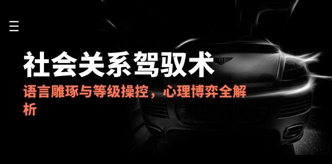 2025社会关系驾驭术，语言雕琢与等级操控，心理博弈全解析-禾谷轻创网