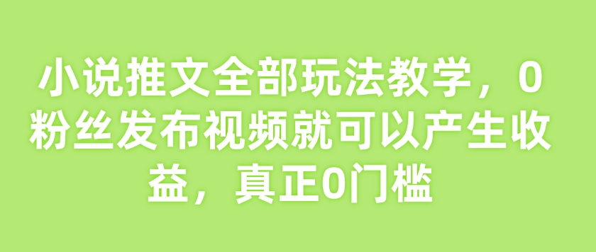小说推文全部玩法教学,0粉丝发布视频就可以产生收益,真正0门槛-禾谷轻创网