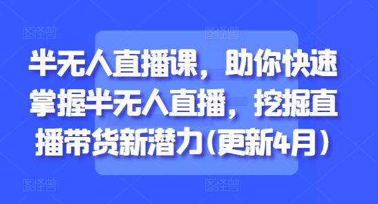 半无人直播课，助你快速掌握半无人直播，挖掘直播带货新潜力(更新5月)-禾谷轻创网