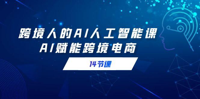 跨境人的AI人工智能课，AI赋能跨境电商(14节课)-禾谷轻创网